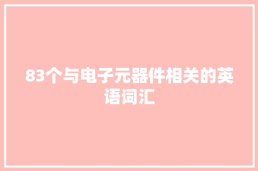 83个与电子元器件相关的英语词汇 83个与电子元器件相关的英语词汇 互联通信
