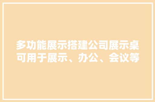 多功能展示搭建公司展示桌可用于展示、办公、会议等多种场合 多功能展示搭建公司展示桌可用于展示、办公、会议等多种场合 智能科技