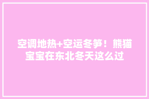 空调地热+空运冬笋！熊猫宝宝在东北冬天这么过