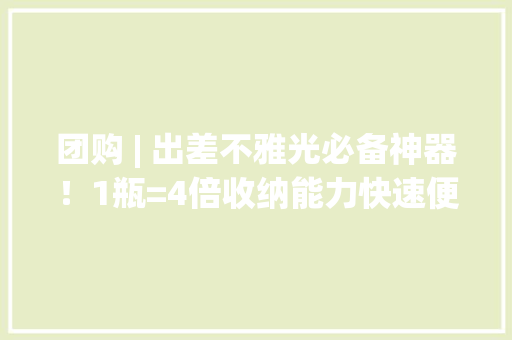 团购 | 出差不雅光必备神器！1瓶=4倍收纳能力快速便携超省事