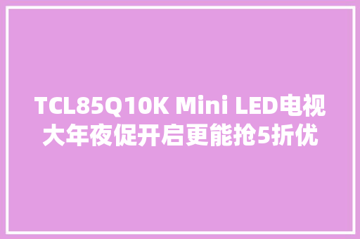 TCL85Q10K Mini LED电视大年夜促开启更能抢5折优惠