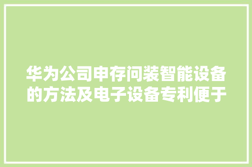 华为公司申存问装智能设备的方法及电子设备专利便于用户安装响应的智能设备 华为公司申存问装智能设备的方法及电子设备专利便于用户安装响应的智能设备 智能科技