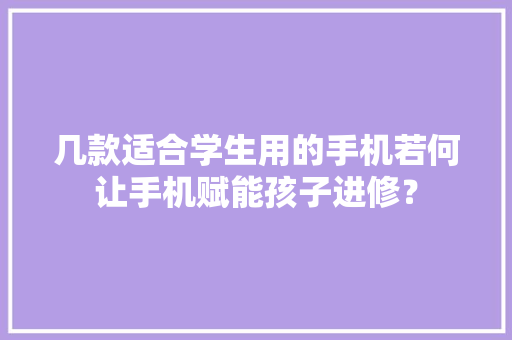 几款适合学生用的手机若何让手机赋能孩子进修？