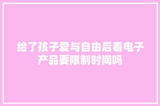 给了孩子爱与自由后看电子产品要限制时间吗