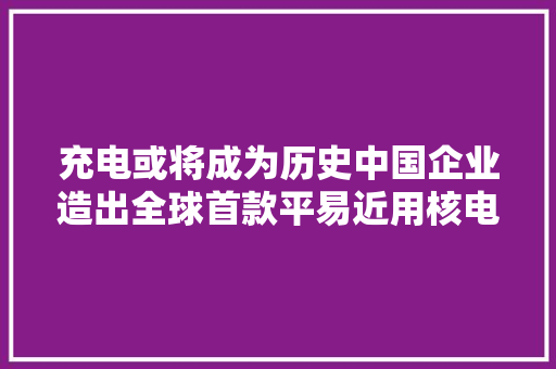 充电或将成为历史中国企业造出全球首款平易近用核电池50年不用换 充电或将成为历史中国企业造出全球首款平易近用核电池50年不用换 智能科技