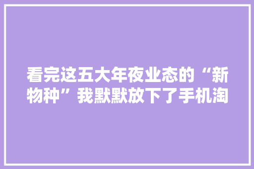 看完这五大年夜业态的“新物种”我默默放下了手机淘宝……
