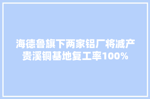 海德鲁旗下两家铝厂将减产贵溪铜基地复工率100%