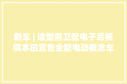 新车 | 造型前卫配电子后视镜本田宣告全新电动概念车预告图