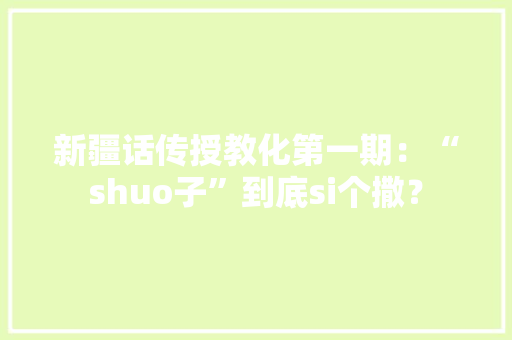 新疆话传授教化第一期：“shuo子”到底si个撒？