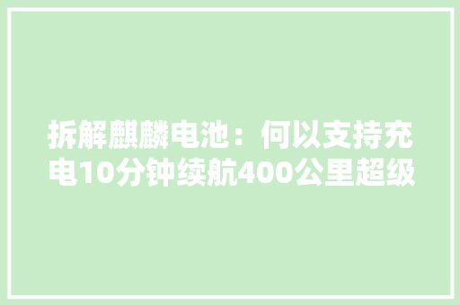 拆解麒麟电池：何以支持充电10分钟续航400公里超级快充？ 拆解麒麟电池：何以支持充电10分钟续航400公里超级快充？ 互联通信