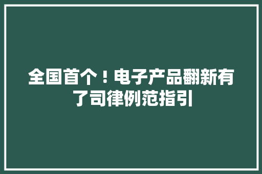 全国首个 ! 电子产品翻新有了司律例范指引 全国首个 ! 电子产品翻新有了司律例范指引 智能科技