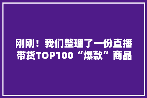 刚刚！我们整理了一份直播带货TOP100“爆款”商品名单
