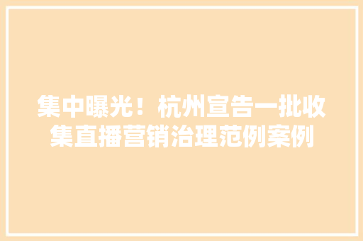 集中曝光！杭州宣告一批收集直播营销治理范例案例