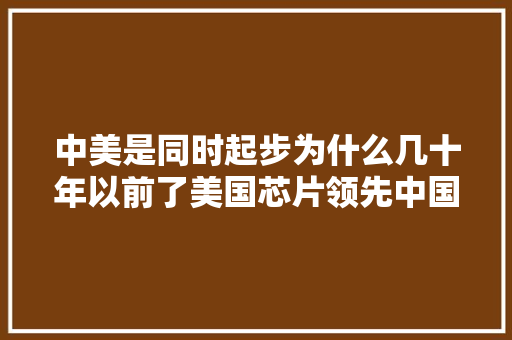 中美是同时起步为什么几十年以前了美国芯片领先中国那么多？