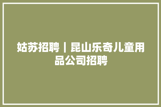 姑苏招聘｜昆山乐奇儿童用品公司招聘