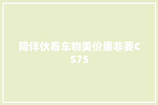 陪伴伙看车物美价廉非要CS75
