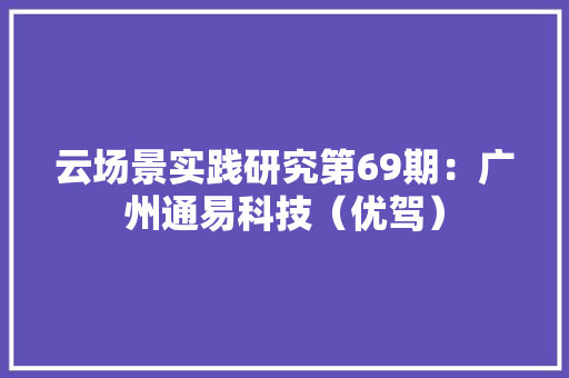 云场景实践研究第69期：广州通易科技（优驾）