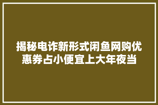 揭秘电诈新形式闲鱼网购优惠券占小便宜上大年夜当
