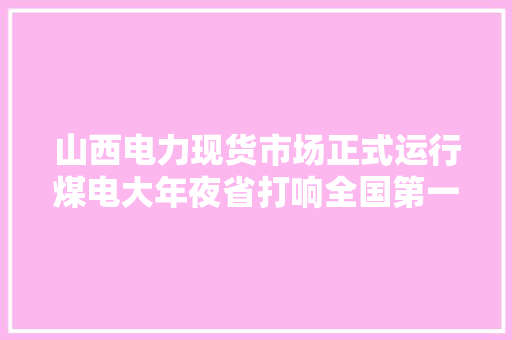 山西电力现货市场正式运行煤电大年夜省打响全国第一枪