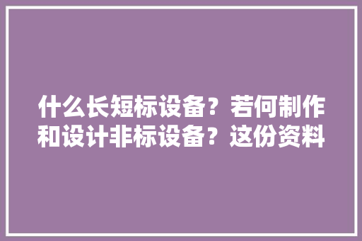 什么长短标设备？若何制作和设计非标设备？这份资料帮你疏解白