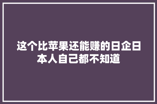 这个比苹果还能赚的日企日本人自己都不知道
