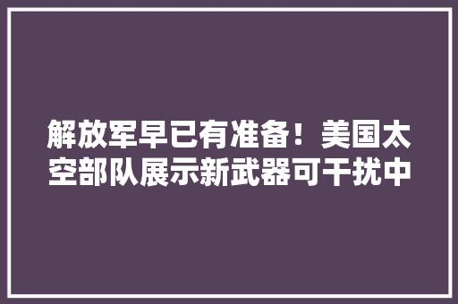 解放军早已有准备！美国太空部队展示新武器可干扰中国通信讯号