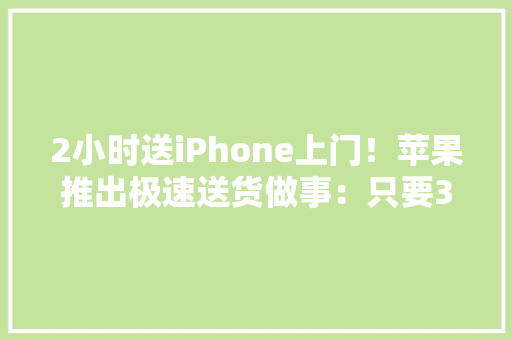 2小时送iPhone上门！苹果推出极速送货做事：只要33块钱