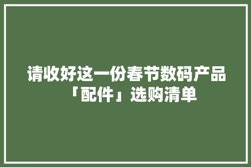 请收好这一份春节数码产品「配件」选购清单