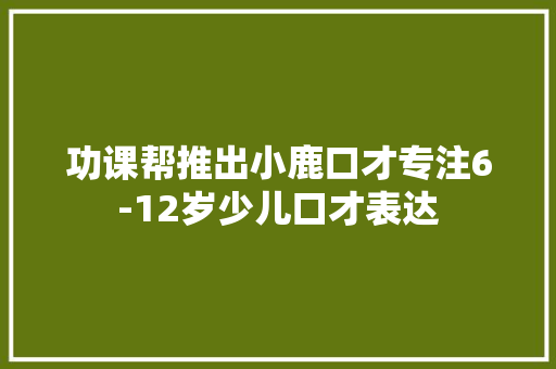 功课帮推出小鹿口才专注6-12岁少儿口才表达