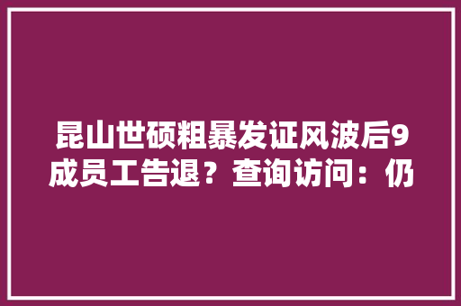 昆山世硕粗暴发证风波后9成员工告退？查询访问：仍在大年夜量招聘“返费”再涨33%