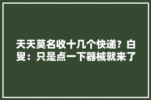 天天莫名收十几个快递？白叟：只是点一下器械就来了 天天莫名收十几个快递？白叟：只是点一下器械就来了 人工智能