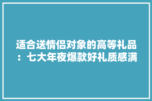 适合送情侣对象的高等礼品：七大年夜爆款好礼质感满满！ 适合送情侣对象的高等礼品：七大年夜爆款好礼质感满满！ 互联通信