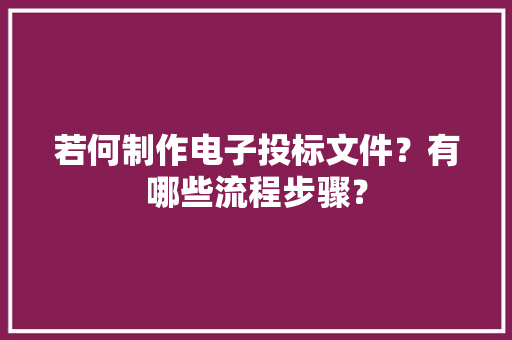 若何制作电子投标文件？有哪些流程步骤？ 若何制作电子投标文件？有哪些流程步骤？ 互联通信