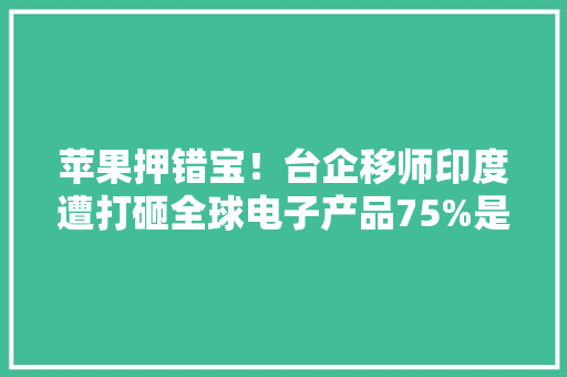 苹果押错宝！台企移师印度遭打砸全球电子产品75%是中国分娩