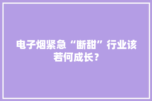 电子烟紧急“断甜”行业该若何成长？ 电子烟紧急“断甜”行业该若何成长？ 互联通信