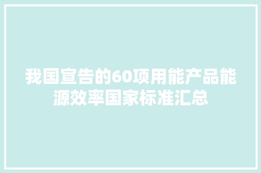 我国宣告的60项用能产品能源效率国家标准汇总 互联通信 我国宣告的60项用能产品能源效率国家标准汇总 我国宣告的60项用能产品能源效率国家标准汇总 互联通信
