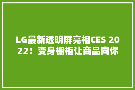LG最新透明屏亮相CES 2022！变身橱柜让商品向你“招手”