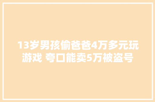 13岁男孩偷爸爸4万多元玩游戏 夸口能卖5万被盗号