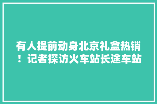 有人提前动身北京礼盒热销！记者探访火车站长途车站