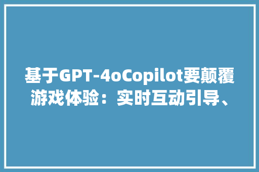 基于GPT-4oCopilot要颠覆游戏体验：实时互动引导、赞助玩家