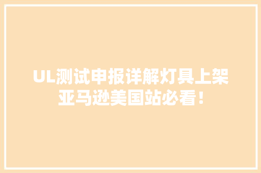 UL测试申报详解灯具上架亚马逊美国站必看！
