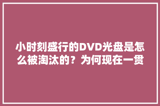 小时刻盛行的DVD光盘是怎么被淘汰的？为何现在一贯有人收受接收？