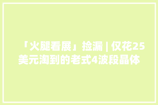 「火腿看展」捡漏 | 仅花25美元淘到的老式4波段晶体管收音机 「火腿看展」捡漏 | 仅花25美元淘到的老式4波段晶体管收音机 智能科技