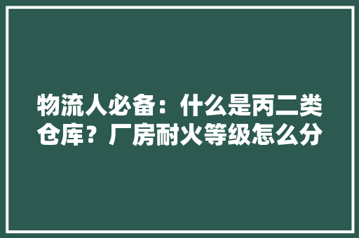 物流人必备：什么是丙二类仓库？厂房耐火等级怎么分？