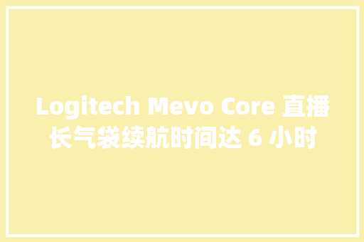 Logitech Mevo Core 直播长气袋续航时间达 6 小时