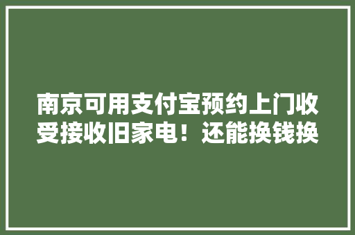 南京可用支付宝预约上门收受接收旧家电！还能换钱换物！
