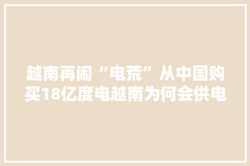 越南再闹“电荒”从中国购买18亿度电越南为何会供电不足？ 越南再闹“电荒”从中国购买18亿度电越南为何会供电不足？ 互联通信
