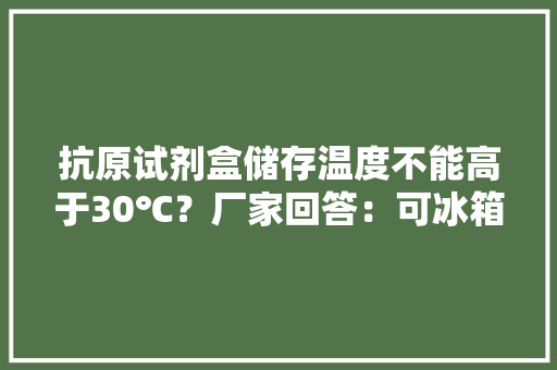 抗原试剂盒储存温度不能高于30℃？厂家回答：可冰箱冷藏！试剂无效这样判别 抗原试剂盒储存温度不能高于30℃？厂家回答：可冰箱冷藏！试剂无效这样判别 人工智能