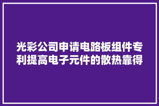 光彩公司申请电路板组件专利提高电子元件的散热靠得住性 光彩公司申请电路板组件专利提高电子元件的散热靠得住性 智能科技