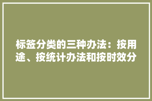 标签分类的三种办法：按用途、按统计办法和按时效分类 标签分类的三种办法：按用途、按统计办法和按时效分类 智能家居